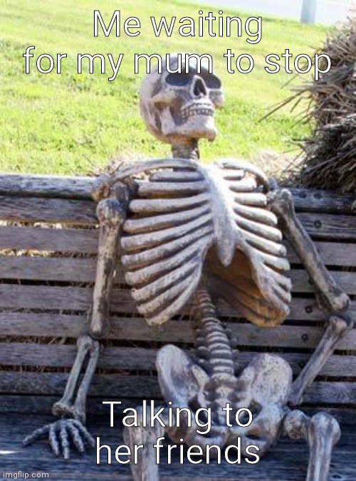 Still Waiting | Me waiting for my mum to stop; Talking to her friends | image tagged in memes,waiting skeleton | made w/ Imgflip meme maker