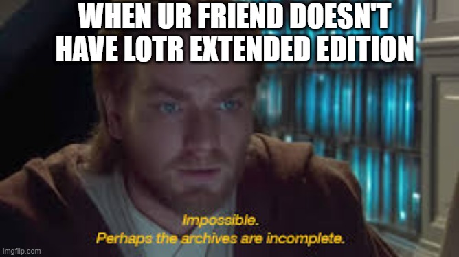 Impossible perhaps the archives are incomplete | WHEN UR FRIEND DOESN'T HAVE LOTR EXTENDED EDITION | image tagged in impossible perhaps the archives are incomplete,lotr,movies | made w/ Imgflip meme maker
