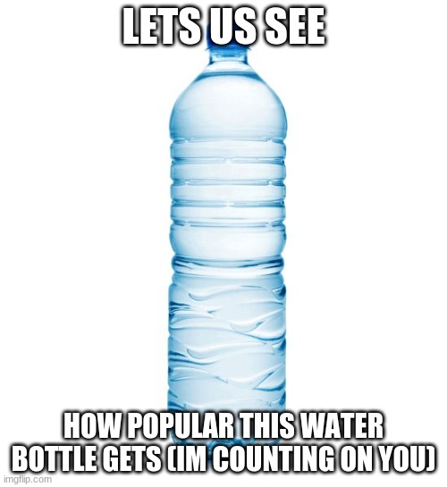 water bottle  | LETS US SEE; HOW POPULAR THIS WATER BOTTLE GETS (IM COUNTING ON YOU) | image tagged in water bottle | made w/ Imgflip meme maker