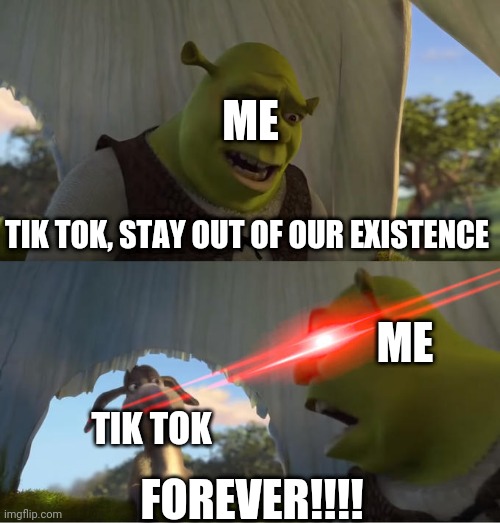 BEGONE FOREVER, TIK TOK!!!!! | ME; TIK TOK, STAY OUT OF OUR EXISTENCE; ME; TIK TOK; FOREVER!!!! | image tagged in shrek for five minutes | made w/ Imgflip meme maker