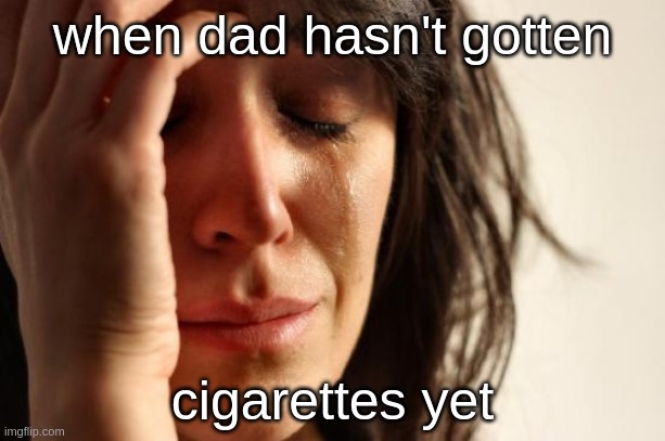 when dad doesn't come back | when dad hasn't gotten; cigarettes yet | image tagged in memes,first world problems,funny meme,cry,sad,cigarettes | made w/ Imgflip meme maker