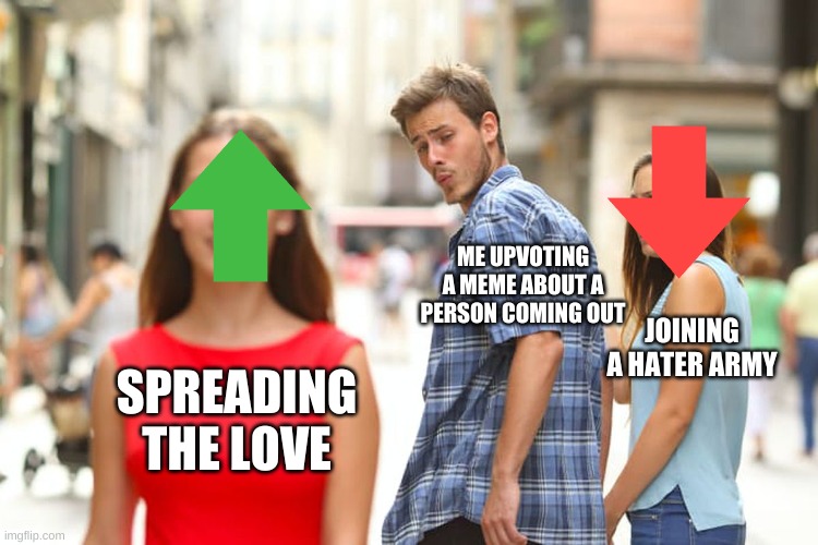 Spread the love | ME UPVOTING A MEME ABOUT A PERSON COMING OUT; JOINING A HATER ARMY; SPREADING THE LOVE | image tagged in memes,distracted boyfriend | made w/ Imgflip meme maker