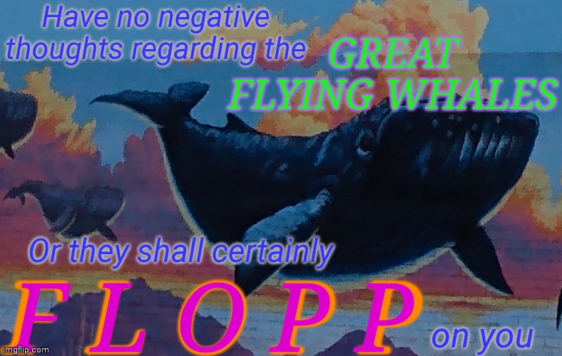 Could I have mod please? | Have no negative thoughts regarding the; GREAT FLYING WHALES; Or they shall certainly; F L O P P; F L O P P; on you | image tagged in surreal,memes,flying,whales,flop | made w/ Imgflip meme maker