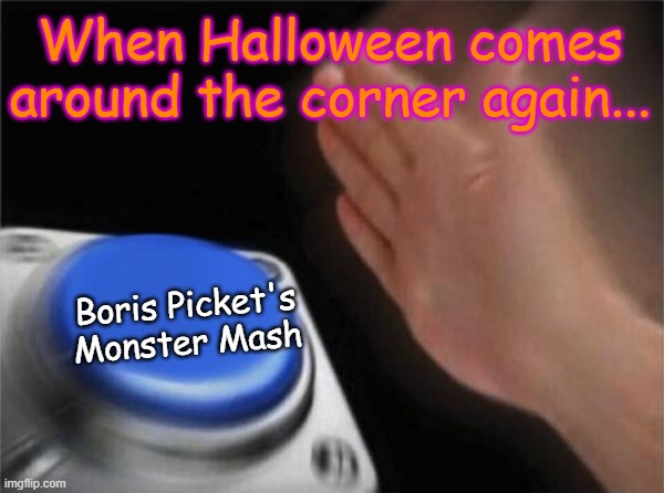 It's Halloween again... | When Halloween comes around the corner again... Boris Picket's Monster Mash | image tagged in memes,blank nut button,halloween,monster mash | made w/ Imgflip meme maker