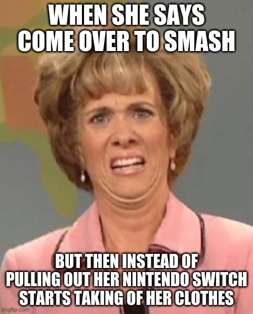 Disgusted Kristin Wiig | WHEN SHE SAYS COME OVER TO SMASH; BUT THEN INSTEAD OF PULLING OUT HER NINTENDO SWITCH STARTS TAKING OF HER CLOTHES | image tagged in disgusted kristin wiig | made w/ Imgflip meme maker