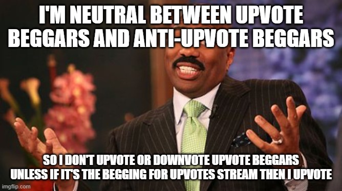 I'M NEUTRAL BETWEEN UPVOTE BEGGARS AND ANTI-UPVOTE BEGGARS SO I DON'T UPVOTE OR DOWNVOTE UPVOTE BEGGARS UNLESS IF IT'S THE BEGGING FOR UPVOT | image tagged in memes,steve harvey | made w/ Imgflip meme maker