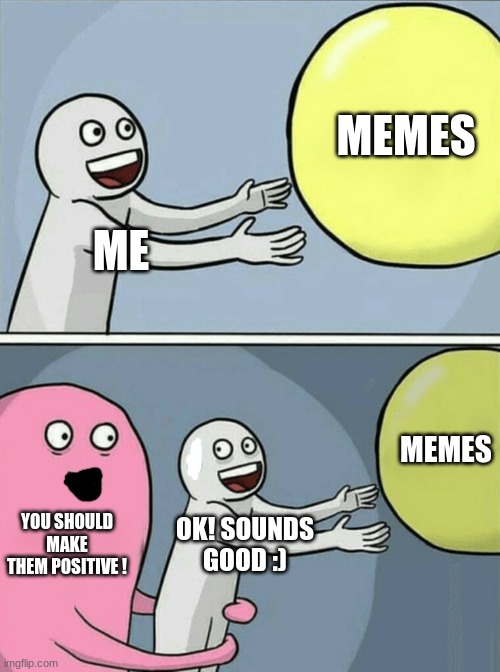 Running Away Balloon | MEMES; ME; MEMES; YOU SHOULD MAKE THEM POSITIVE ! OK! SOUNDS GOOD :) | image tagged in memes,running away balloon | made w/ Imgflip meme maker