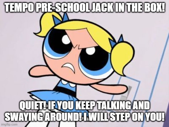 Bubbles Gets Angry At Tempo Pre-School Jack In The Box | TEMPO PRE-SCHOOL JACK IN THE BOX! QUIET! IF YOU KEEP TALKING AND SWAYING AROUND! I WILL STEP ON YOU! | image tagged in bubbles,powerpuff girls,quiet,angry | made w/ Imgflip meme maker