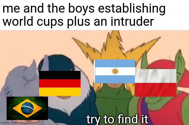 Me And The Boys | me and the boys establishing world cups plus an intruder; try to find it | image tagged in memes,me and the boys | made w/ Imgflip meme maker
