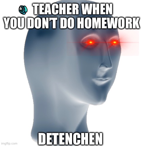 Skool series | TEACHER WHEN YOU DON’T DO HOMEWORK; DETENCHEN | image tagged in funny,memes,funny memes | made w/ Imgflip meme maker