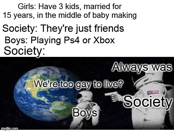 Society makes no sense | Girls: Have 3 kids, married for 15 years, in the middle of baby making; Society: They're just friends; Boys: Playing Ps4 or Xbox; Society:; Always was; We're too gay to live? Society; Boys | image tagged in boys vs girls | made w/ Imgflip meme maker