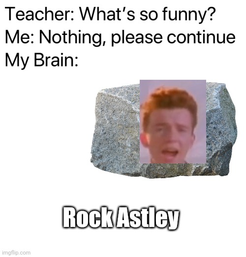 Sorry, I Had To (I got bored) | Rock Astley | image tagged in blank white template,teacher what's so funny | made w/ Imgflip meme maker
