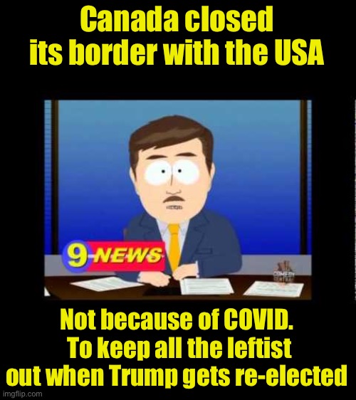 The pandemic is just a cover for real travel restrictions to Canada | Canada closed its border with the USA; Not because of COVID.  To keep all the leftist out when Trump gets re-elected | image tagged in south park news reporter,covid-19,meanwhile in canada,border | made w/ Imgflip meme maker