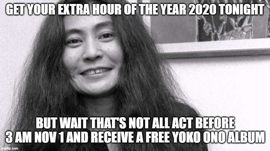Free Yoko Ono album with your extra hour of 2020 |  GET YOUR EXTRA HOUR OF THE YEAR 2020 TONIGHT; BUT WAIT THAT'S NOT ALL ACT BEFORE 3 AM NOV 1 AND RECEIVE A FREE YOKO ONO ALBUM | image tagged in yoko | made w/ Imgflip meme maker