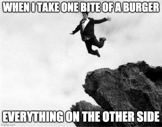 Man Jumping Off a Cliff |  WHEN I TAKE ONE BITE OF A BURGER; EVERYTHING ON THE OTHER SIDE | image tagged in man jumping off a cliff | made w/ Imgflip meme maker