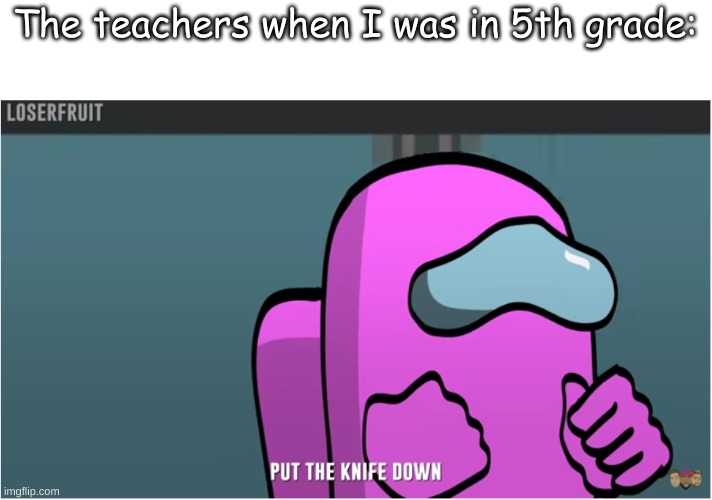 The teachers when I was in 5th grade: | made w/ Imgflip meme maker
