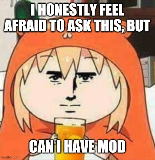 Ik the answer will just be no | I HONESTLY FEEL AFRAID TO ASK THIS, BUT; CAN I HAVE MOD | image tagged in orange juice | made w/ Imgflip meme maker
