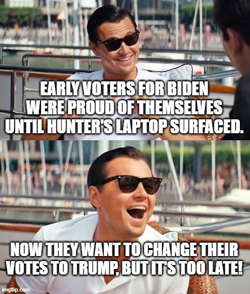 Biden's campaign manager relaxing with the press: | EARLY VOTERS FOR BIDEN WERE PROUD OF THEMSELVES UNTIL HUNTER'S LAPTOP SURFACED. NOW THEY WANT TO CHANGE THEIR VOTES TO TRUMP, BUT IT'S TOO LATE! | image tagged in memes,leonardo dicaprio wolf of wall street | made w/ Imgflip meme maker