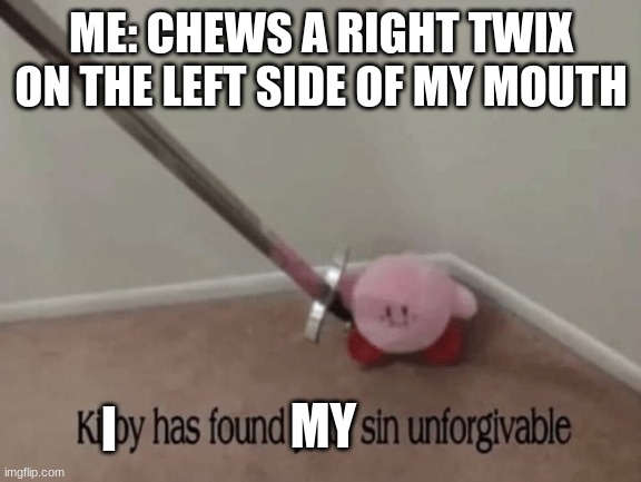 what have i done! | ME: CHEWS A RIGHT TWIX ON THE LEFT SIDE OF MY MOUTH; I; MY | image tagged in kirby has found your sin unforgivable | made w/ Imgflip meme maker