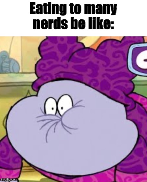 Chowder sour king | Eating to many nerds be like: | image tagged in chowder sour king | made w/ Imgflip meme maker