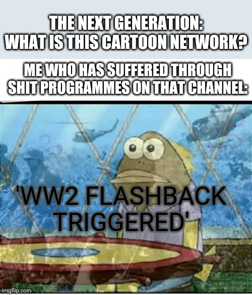 Cartoon Network = PURE SHIT | THE NEXT GENERATION: WHAT IS THIS CARTOON NETWORK? ME WHO HAS SUFFERED THROUGH SHIT PROGRAMMES ON THAT CHANNEL:; 'WW2 FLASHBACK TRIGGERED' | image tagged in spongebob fish vietnam flashback | made w/ Imgflip meme maker