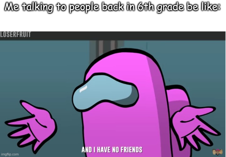 Me talking to people back in 6th grade be like: | made w/ Imgflip meme maker