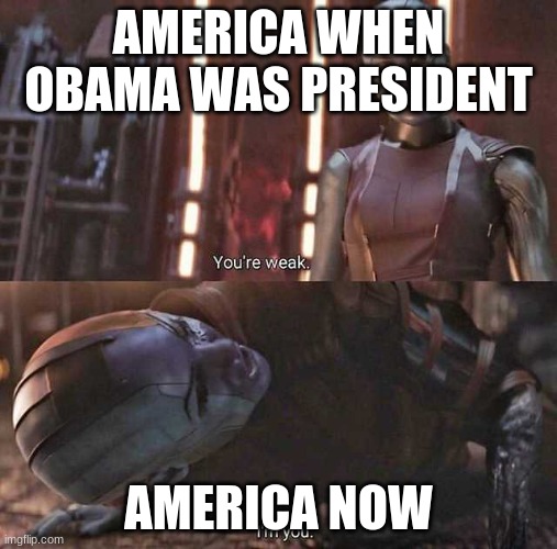 You're weak, I'm you | AMERICA WHEN OBAMA WAS PRESIDENT; AMERICA NOW | image tagged in you're weak i'm you | made w/ Imgflip meme maker