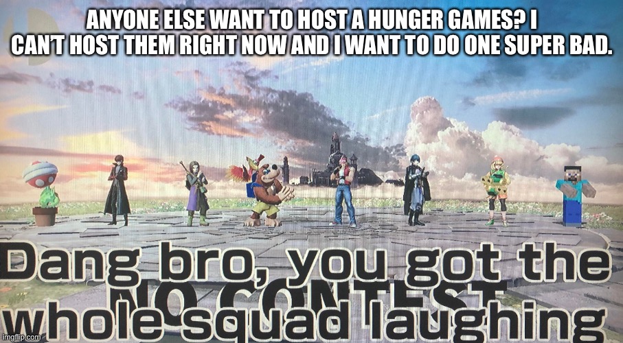 ANYONE ELSE WANT TO HOST A HUNGER GAMES? I CAN’T HOST THEM RIGHT NOW AND I WANT TO DO ONE SUPER BAD. | made w/ Imgflip meme maker