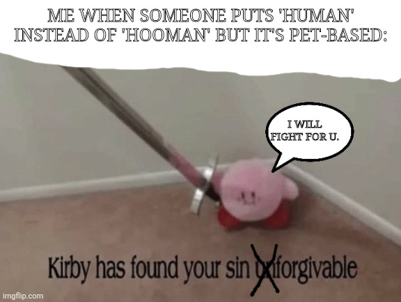 Kirby has found your sin unforgivable | ME WHEN SOMEONE PUTS 'HUMAN' INSTEAD OF 'HOOMAN' BUT IT'S PET-BASED: I WILL FIGHT FOR U. | image tagged in kirby has found your sin unforgivable | made w/ Imgflip meme maker