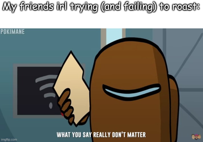 My friends irl trying (and failing) to roast: | made w/ Imgflip meme maker