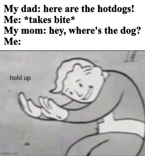 Is this too dark-? | My dad: here are the hotdogs!
Me: *takes bite*
My mom: hey, where's the dog?
Me: | image tagged in fallout hold up with space on the top,dogs,food,memes | made w/ Imgflip meme maker