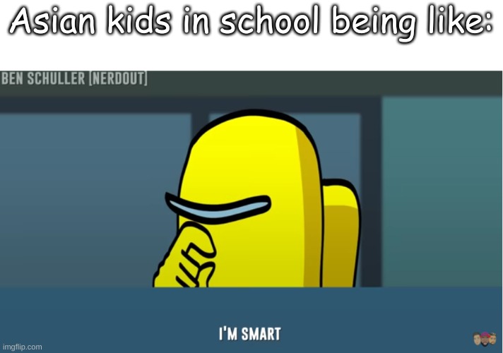 I say this because 1. That's just logic pretty much 2. I'm Asian myself and I have a point in saying it. | Asian kids in school being like: | made w/ Imgflip meme maker