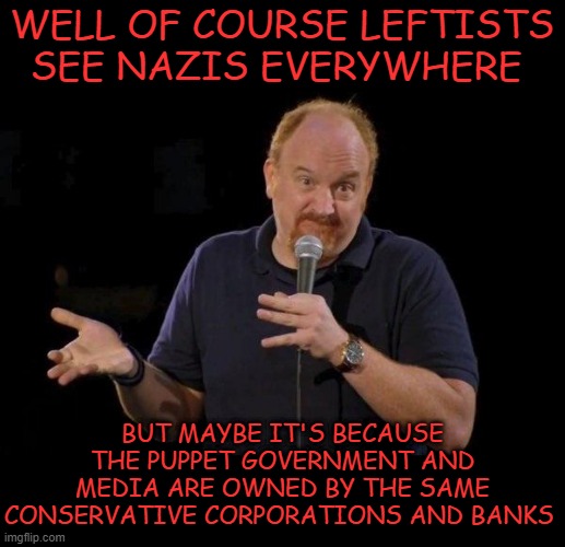Louis ck but maybe | WELL OF COURSE LEFTISTS SEE NAZIS EVERYWHERE; BUT MAYBE IT'S BECAUSE THE PUPPET GOVERNMENT AND MEDIA ARE OWNED BY THE SAME CONSERVATIVE CORPORATIONS AND BANKS | image tagged in louis ck but maybe | made w/ Imgflip meme maker