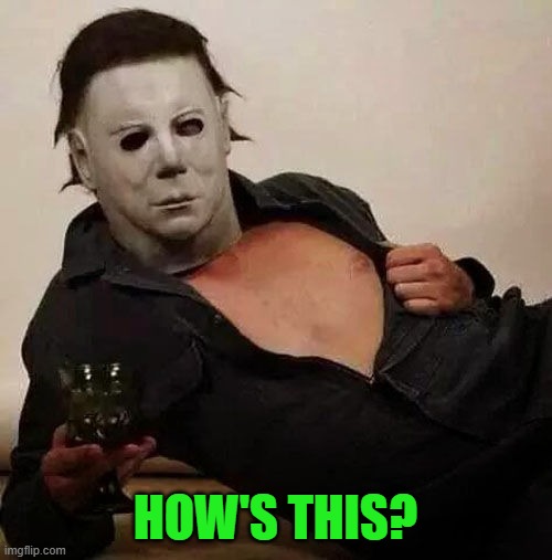 Sexy Michael Myers Halloween Tosh | HOW'S THIS? | image tagged in sexy michael myers halloween tosh | made w/ Imgflip meme maker