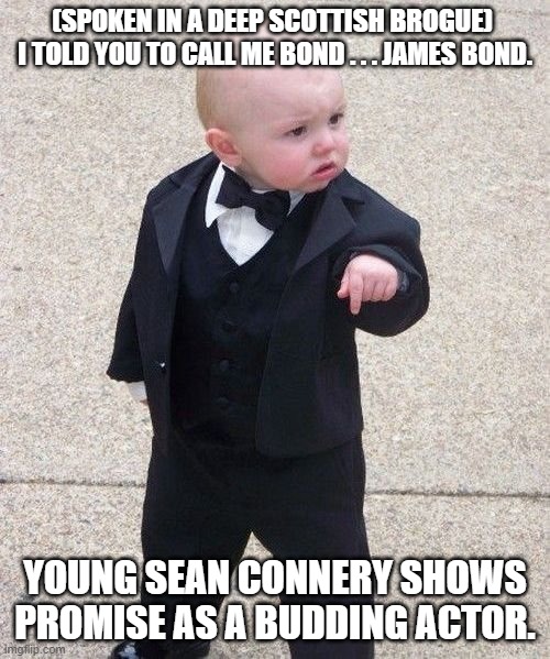 A trubute to the late and great Sean Connery: | (SPOKEN IN A DEEP SCOTTISH BROGUE)  I TOLD YOU TO CALL ME BOND . . . JAMES BOND. YOUNG SEAN CONNERY SHOWS PROMISE AS A BUDDING ACTOR. | image tagged in memes,baby godfather | made w/ Imgflip meme maker