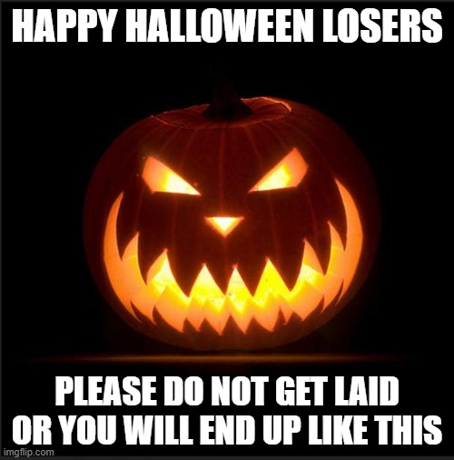 halloween | HAPPY HALLOWEEN LOSERS; PLEASE DO NOT GET LAID OR YOU WILL END UP LIKE THIS | image tagged in halloween | made w/ Imgflip meme maker