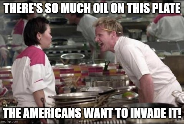 Angry Chef Gordon Ramsay Meme | THERE'S SO MUCH OIL ON THIS PLATE; THE AMERICANS WANT TO INVADE IT! | image tagged in memes,angry chef gordon ramsay,meme,chef ramsay,funny,gordon ramsay | made w/ Imgflip meme maker