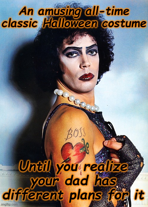 Can I be Frank?  And, I don't mean to be hurtful, but please stop doing it any Furter. | An amusing all-time classic Halloween costume; Until you realize your dad has different plans for it | image tagged in rocky horror picture show | made w/ Imgflip meme maker