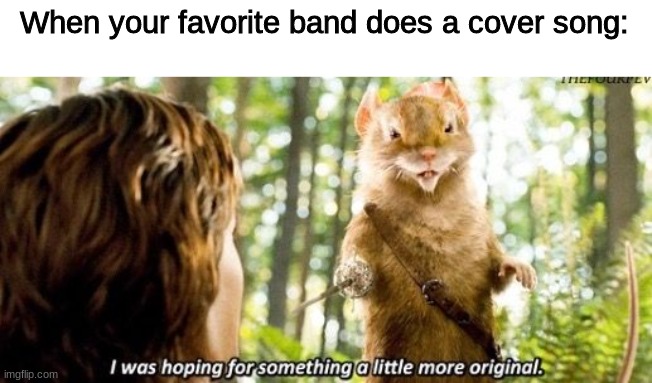 Yup | When your favorite band does a cover song: | image tagged in i was hoping for something a little more original | made w/ Imgflip meme maker