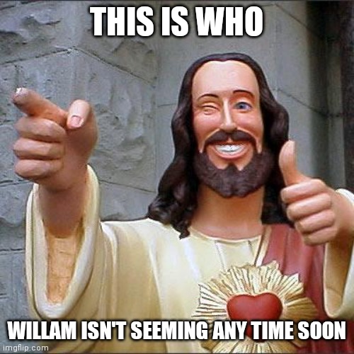 Buddy Christ Meme | THIS IS WHO; WILLAM ISN'T SEEMING ANY TIME SOON | image tagged in memes,buddy christ,truth doe | made w/ Imgflip meme maker