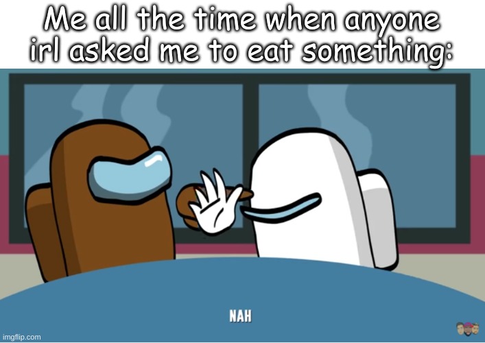 Me all the time when anyone irl asked me to eat something: | made w/ Imgflip meme maker