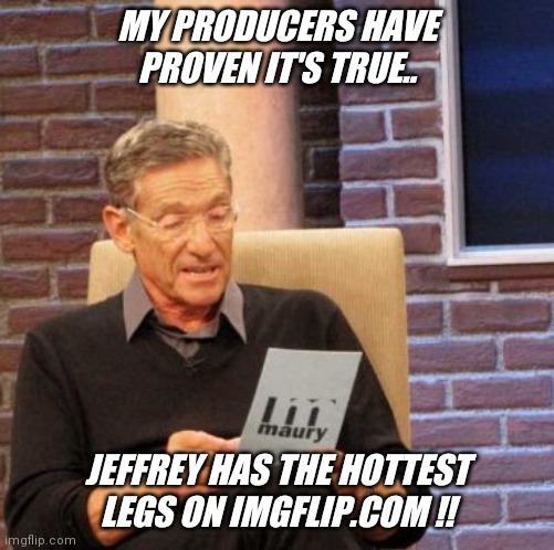 Have you seen Jeffrey  ? | MY PRODUCERS HAVE PROVEN IT'S TRUE.. JEFFREY HAS THE HOTTEST LEGS ON IMGFLIP.COM !! | image tagged in memes,maury lie detector,hot,skinny,tall,jeffrey | made w/ Imgflip meme maker