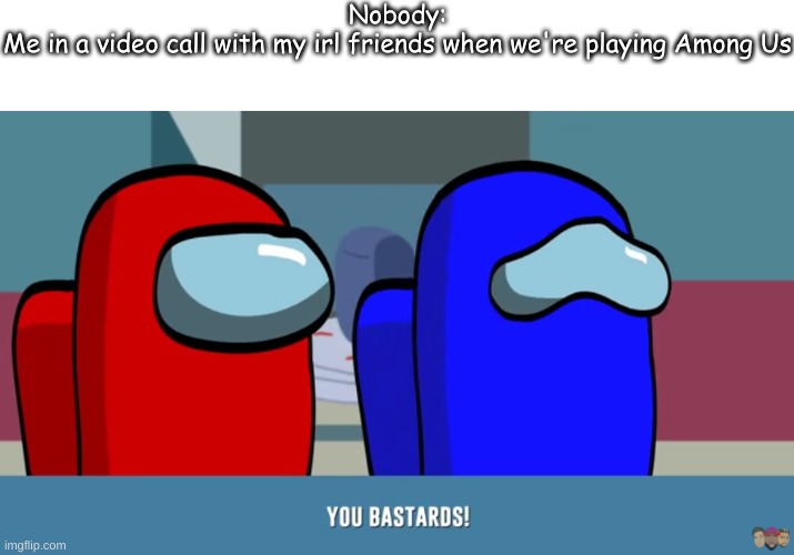 Nobody:
Me in a video call with my irl friends when we're playing Among Us | made w/ Imgflip meme maker