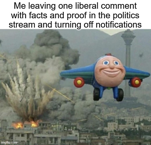 politics stream be trippin tho | Me leaving one liberal comment with facts and proof in the politics stream and turning off notifications | image tagged in plane flying from explosions,politics,funny,memes,notifications,streams | made w/ Imgflip meme maker