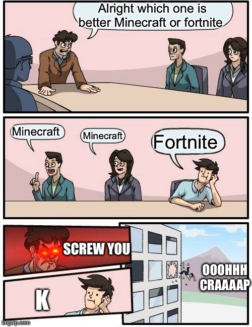 My opinion | Alright which one is better Minecraft or fortnite; Minecraft; Minecraft; Fortnite; SCREW YOU; OOOHHH CRAAAAP; K | image tagged in memes,boardroom meeting suggestion | made w/ Imgflip meme maker