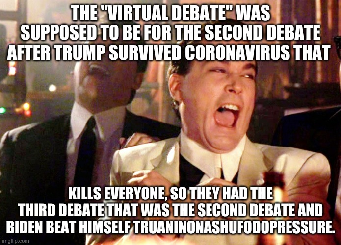 Good Fellas Hilarious Meme | THE "VIRTUAL DEBATE" WAS SUPPOSED TO BE FOR THE SECOND DEBATE AFTER TRUMP SURVIVED CORONAVIRUS THAT KILLS EVERYONE, SO THEY HAD THE THIRD DE | image tagged in memes,good fellas hilarious | made w/ Imgflip meme maker