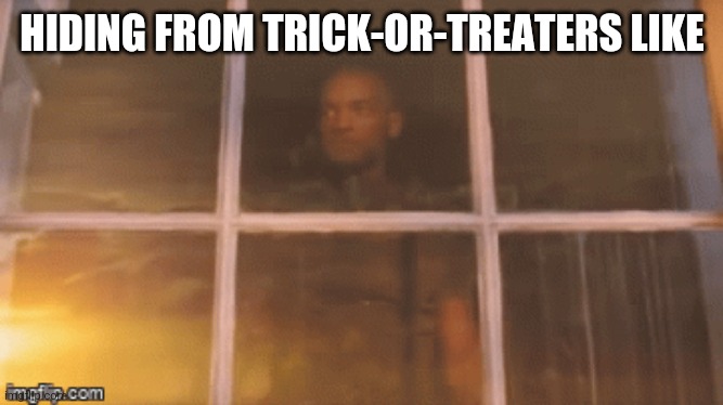 Trick or treat | HIDING FROM TRICK-OR-TREATERS LIKE | image tagged in halloween | made w/ Imgflip meme maker