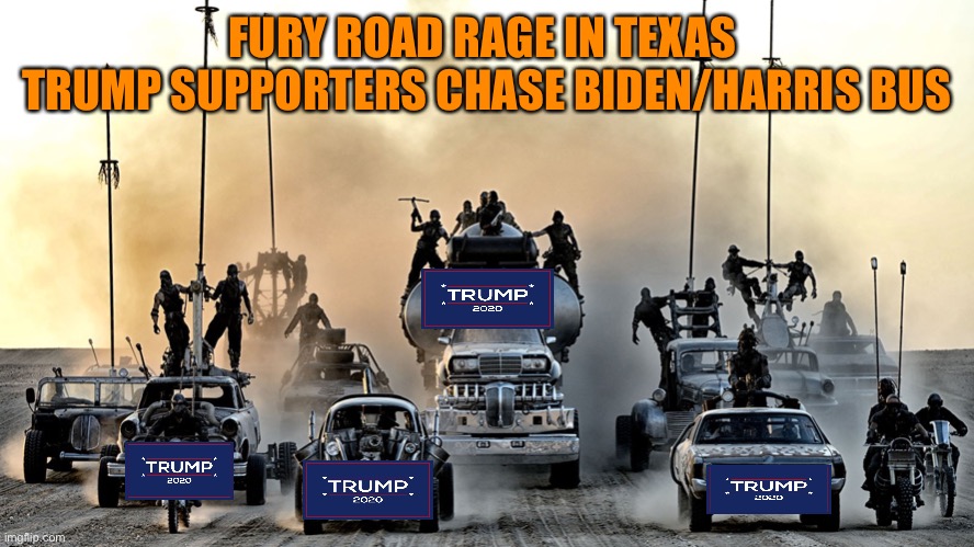 Red State Road rage in boils over in Texas. Biden/Harris bus harassment | FURY ROAD RAGE IN TEXAS 
TRUMP SUPPORTERS CHASE BIDEN/HARRIS BUS | image tagged in donald trump,trump supporters,rage,orange,crazy,road warrior | made w/ Imgflip meme maker