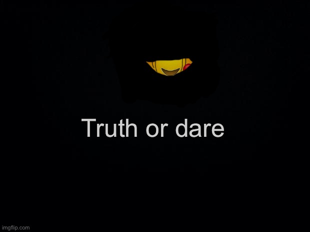 Black background | Truth or dare | image tagged in black background | made w/ Imgflip meme maker