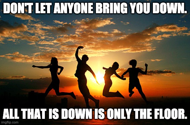 Inspirational sunset | DON'T LET ANYONE BRING YOU DOWN. ALL THAT IS DOWN IS ONLY THE FLOOR. | image tagged in inspirational sunset | made w/ Imgflip meme maker